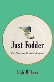 Title: Just Fodder: The Ethics of Feeding Animals, Author: Josh Milburn