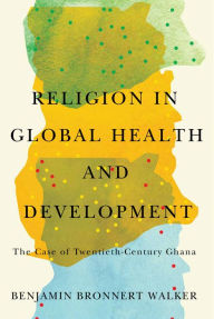 Free french audio book downloads Religion in Global Health and Development: The Case of Twentieth-Century Ghana by Benjamin Bronnert Walker