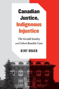 Title: Canadian Justice, Indigenous Injustice: The Gerald Stanley and Colten Boushie Case, Author: Kent Roach