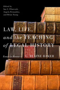 Title: Law, Life, and the Teaching of Legal History: Essays in Honour of G. Blaine Baker, Author: Ian C. Pilarczyk