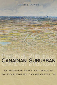 Title: Canadian Suburban: Reimagining Space and Place in Postwar English Canadian Fiction, Author: Cheryl Cowdy