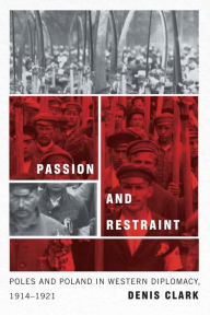 Title: Passion and Restraint: Poles and Poland in Western Diplomacy, 1914-1921, Author: Denis Clark