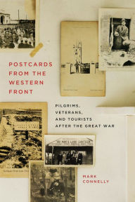 Title: Postcards from the Western Front: Pilgrims, Veterans, and Tourists after the Great War, Author: Mark Connelly