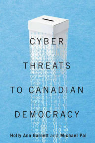 Title: Cyber-Threats to Canadian Democracy, Author: Holly Ann Garnett