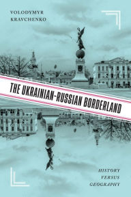 Title: The Ukrainian-Russian Borderland: History versus Geography, Author: Volodymyr V. Kravchenko