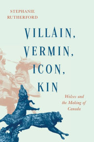 Title: Villain, Vermin, Icon, Kin: Wolves and the Making of Canada, Author: Stephanie Rutherford