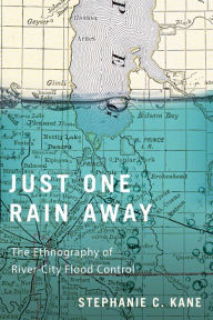 Title: Just One Rain Away: The Ethnography of River-City Flood Control, Author: Stephanie C. Kane