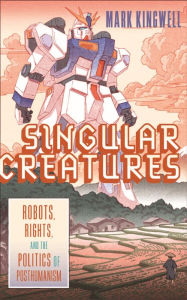 Title: Singular Creatures: Robots, Rights, and the Politics of Posthumanism, Author: Mark Kingwell