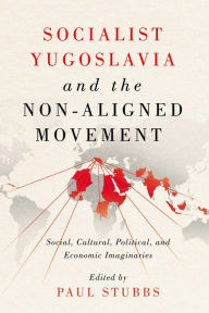 Title: Socialist Yugoslavia and the Non-Aligned Movement: Social, Cultural, Political, and Economic Imaginaries, Author: Paul Stubbs