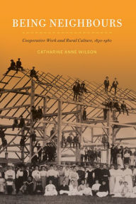 Title: Being Neighbours: Cooperative Work and Rural Culture, 1830-1960, Author: Catharine Anne Wilson
