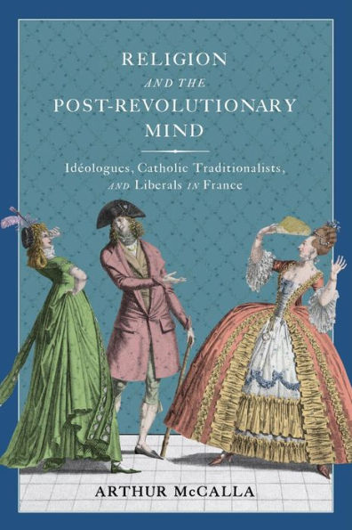 Religion and the Post-revolutionary Mind: Idéologues, Catholic Traditionalists, and Liberals in France