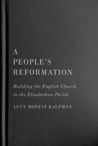 Title: A People's Reformation: Building the English Church in the Elizabethan Parish, Author: Lucy Moffat Kaufman