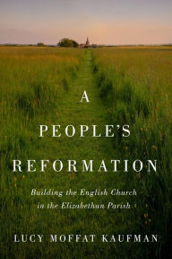 Kindle book downloads free A People's Reformation: Building the English Church in the Elizabethan Parish by Lucy Moffat Kaufman, Lucy Moffat Kaufman