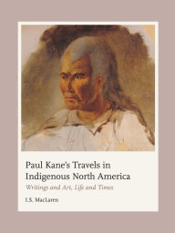 Free download ebook ipod Paul Kane's Travels in Indigenous North America: Writings and Art, Life and Times English version