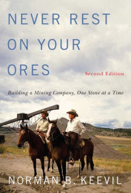 Title: Never Rest on Your Ores: Building a Mining Company, One Stone at a Time, Second Edition, Author: Norman B. Keevil