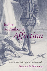 Title: Indict the Author of Affection: Affectation and Catachresis in Hamlet, Author: Bradley W. Buchanan