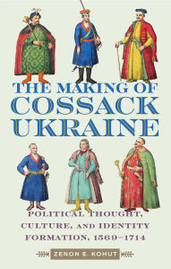 Title: The Making of Cossack Ukraine: Political Thought, Culture, and Identity Formation, 1569-1714, Author: Zenon Kohut