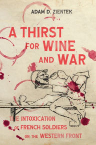 Good books to download on iphone A Thirst for Wine and War: The Intoxication of French Soldiers on the Western Front by Adam Zientek, Adam D. Zientek iBook PDB FB2