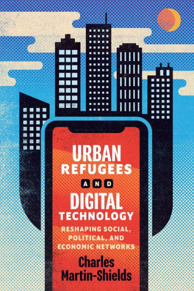Urban Refugees and Digital Technology: Reshaping Social, Political, Economic Networks