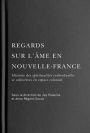 Regards sur l'âme en Nouvelle-France: Histoire des spiritualités individuelles et collectives en espace colonial