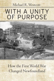 Title: With a Unity of Purpose: How the First World War Changed Newfoundland, Author: Michael R. Westcott