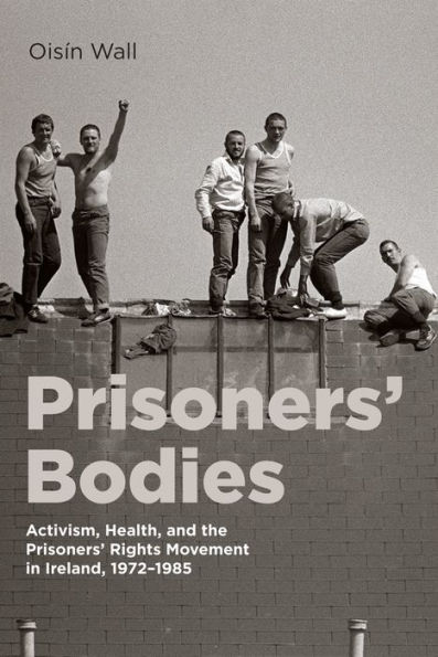 Prisoners' Bodies: Activism, Health, and the Rights Movement Ireland, 1972-1985