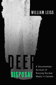 Title: Deep Disposal: A Documentary Account of Burying Nuclear Waste in Canada, Author: William Leiss