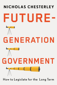 Title: Future-Generation Government: How to Legislate for the Long Term, Author: Nicholas Chesterley