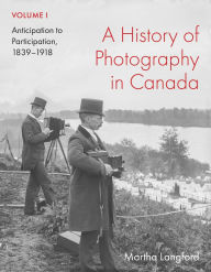 Title: A History of Photography in Canada, Volume 1: Anticipation to Participation, 1839-1918, Author: Martha Langford