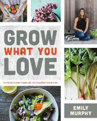 Title: Grow What You Love: 12 Food Plant Families To Change Your Life, Author: Emily Murphy