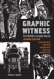 Title: Graphic Witness: Five Wordless Graphic Novels by Frans Masereel, Lynd Ward, Giacomo Patri, Erich Glas and Laurence Hyde, Author: George A. Walker