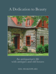 Title: A Dedication to Beauty: An Antiquarian's Life with Antiques and Old Houses, Author: Mel Shakespeare