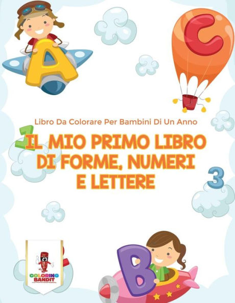 Il Mio Primo Libro Di Forme, Numeri E Lettere: Libro Da Colorare Per Bambini Di Un Anno