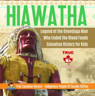 Title: Hiawatha - Legend of the Onondaga Man Who Ended the Blood Feuds Canadian History for Kids True Canadian Heroes - Indigenous People Of Canada Edition, Author: Professor Beaver