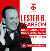 Title: Lester B. Pearson - Politician and Public Servant Who Gave Canada A New Flag Canadian History for Kids True Canadian Heroes, Author: Professor Beaver