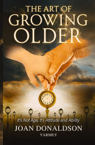 Title: The Art of Growing Older: It's Not Age; It's Attitude and Ability, Author: Joan Donaldson Yarmey