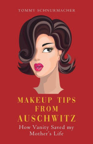 Title: Makeup Tips from Auschwitz: How Vanity Saved my Mother's Life, Author: Tommy Schnurmacher
