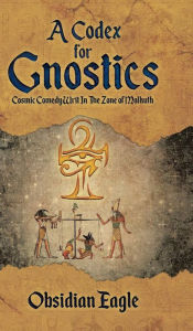 Title: A Codex For Gnostics: Cosmic Comedy Writ In The Zone of Malkuth, Author: Obsidian Eagle