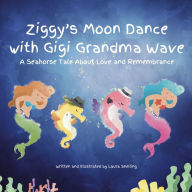 Title: Ziggy's Moon Dance with Gigi Grandma Wave: A Seahorse Tale About Love and Remembrance, Author: Laura Snelling