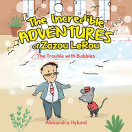 Title: The Incredible Adventures of Zazou LeRou: The Trouble with Bubbles, Author: Alexandra Hyland