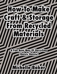 Title: How to Make Craft & Storage From Recycled Materials: A Fun New Way of Recycling, Author: Michelle Baker