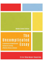 Title: The Uncomplicated Essay: A Painlessly Straightforward Formula for Writing Effective Literary Analyses (Middle School Edition), Author: Erin Sharman Cousins