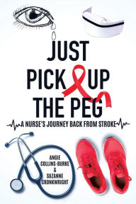 Title: Just Pick Up The Peg: A Nurse's Journey Back From Stroke, Author: Angie Collins-Burke