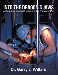 Title: Into the Dragon's Jaws: A Canadian Combat Surgeon in the Vietnam War, Author: Garry Willard
