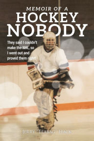 Title: Memoir of a Hockey Nobody: They said I couldn't make the NHL, so I went out and proved them right!, Author: Jerry Hack