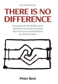 Title: There Is No Difference: An Argument for the Abolition of the Indian Reserve System and Special Race-based Laws and Entitlements for Canada's Indians, Author: Peter Best