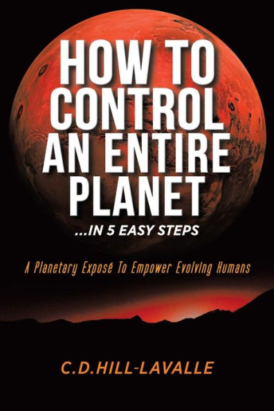 How to Control an Entire Planet ...in 5 Easy Steps: A Planetary Exposï¿½ to Empower Evolving Humans