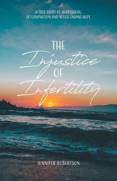 The Injustice of Infertility: A True Story Heartbreak, Determination and Never-Ending Hope