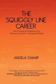 Title: The Squiggly Line Career: How Changing Professions Can Advance a Career in Unexpected Ways, Author: Angela Champ