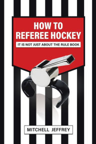 Title: How to Referee Hockey: It Is Not Just About the Rule Book, Author: Mitchell Jeffrey